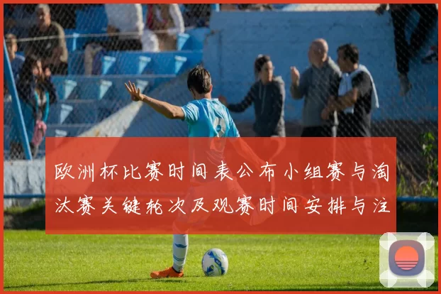 欧洲杯比赛时间表公布小组赛与淘汰赛关键轮次及观赛时间安排与注意事项