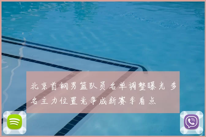 北京首钢男篮队员名单调整曝光 多名主力位置竞争成新赛季看点