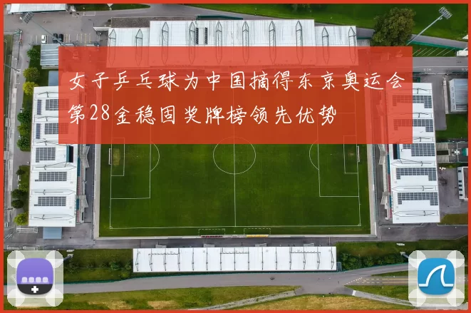 女子乒乓球为中国摘得东京奥运会第28金稳固奖牌榜领先优势