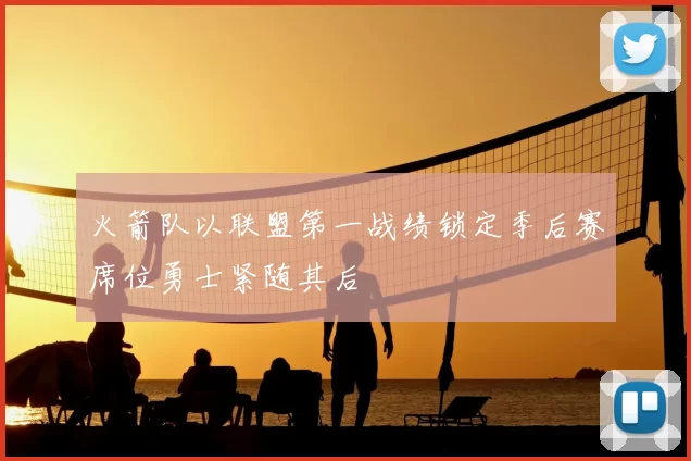 火箭队以联盟第一战绩锁定季后赛席位勇士紧随其后