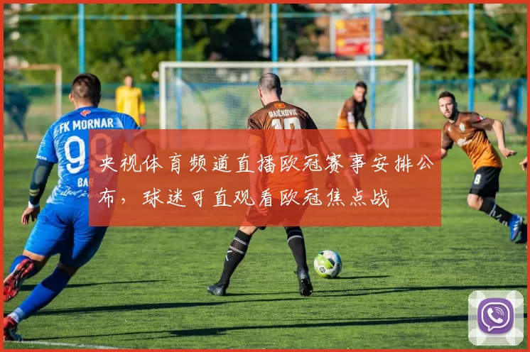 央视体育频道直播欧冠赛事安排公布，球迷可直观看欧冠焦点战