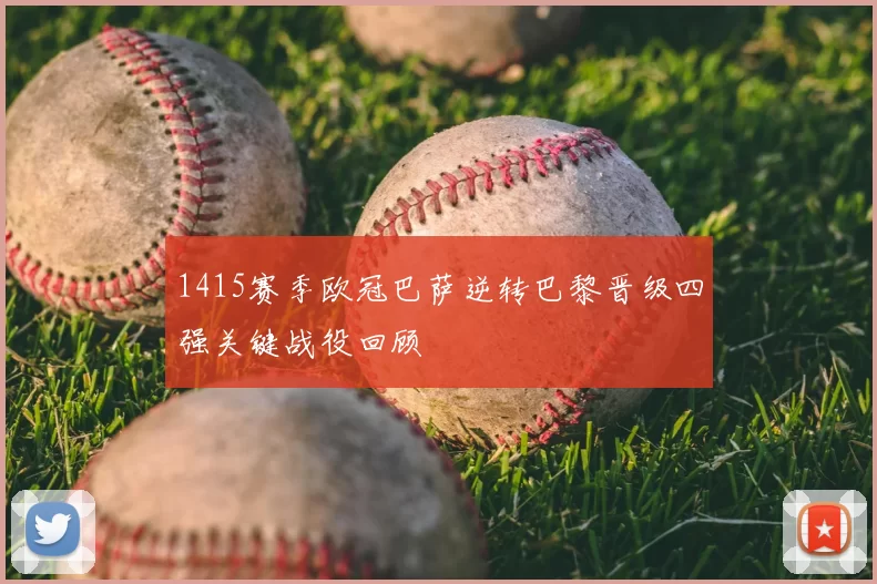 1415赛季欧冠巴萨逆转巴黎晋级四强关键战役回顾