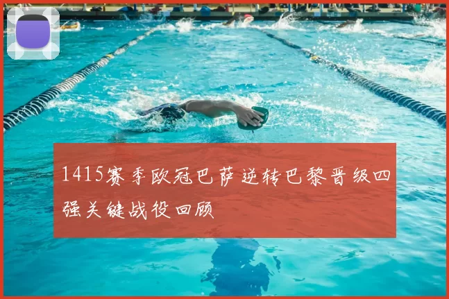 1415赛季欧冠巴萨逆转巴黎晋级四强关键战役回顾