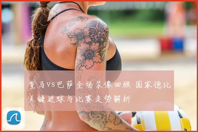 皇马vs巴萨全场录像回顾 国家德比关键进球与比赛走势解析