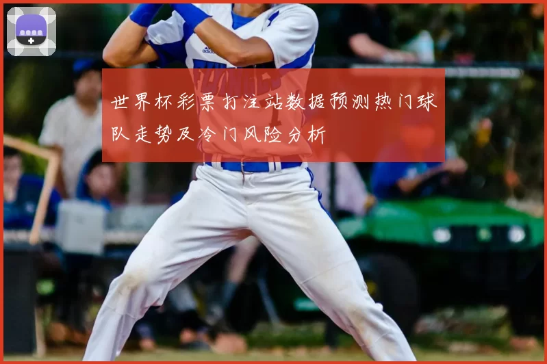 世界杯彩票打注站数据预测热门球队走势及冷门风险分析