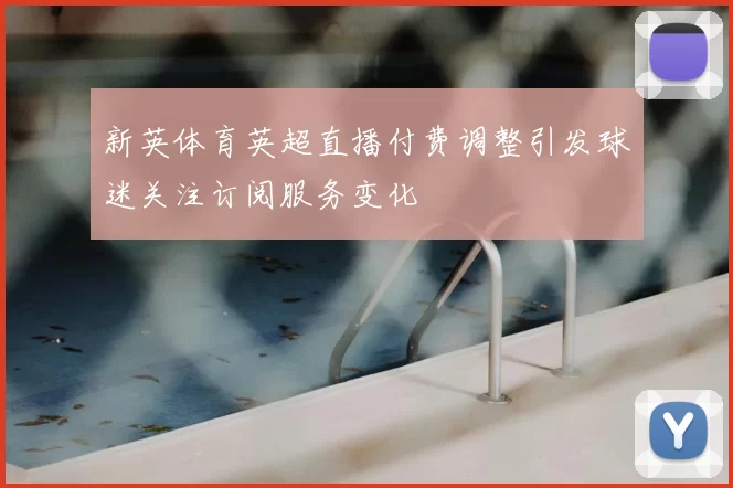 新英体育英超直播付费调整引发球迷关注订阅服务变化