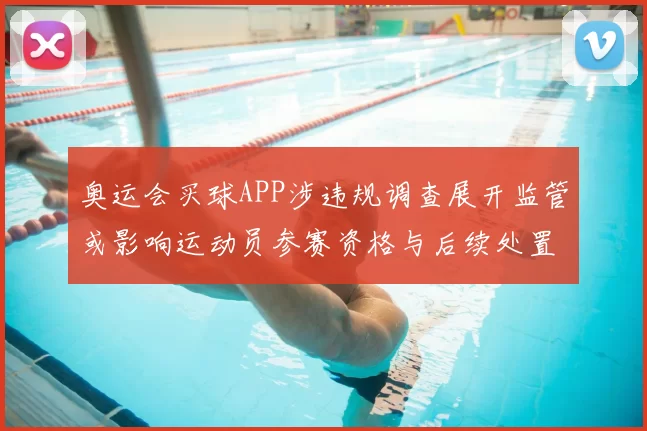 奥运会买球APP涉违规调查展开监管或影响运动员参赛资格与后续处置