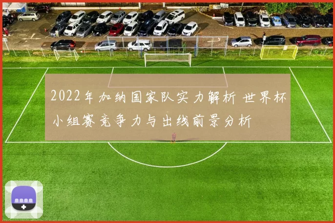 2022年加纳国家队实力解析 世界杯小组赛竞争力与出线前景分析