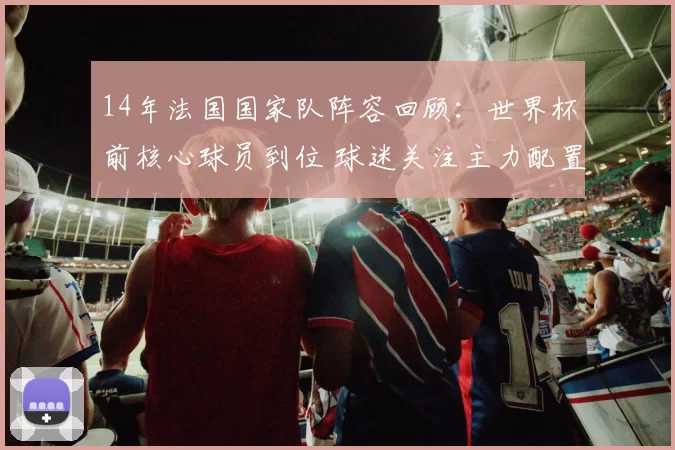 14年法国国家队阵容回顾：世界杯前核心球员到位 球迷关注主力配置