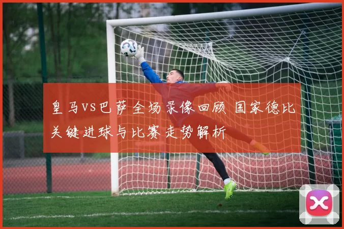 皇马vs巴萨全场录像回顾 国家德比关键进球与比赛走势解析