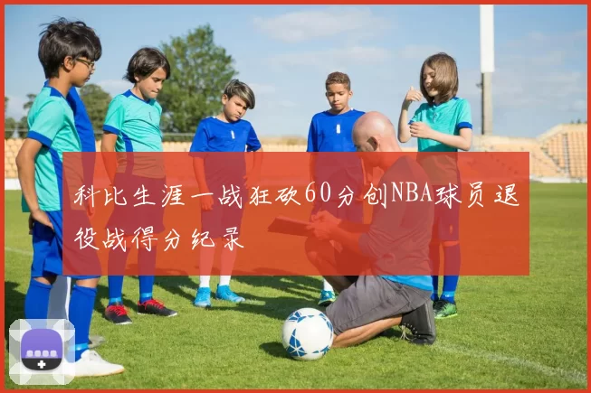 科比生涯一战狂砍60分创NBA球员退役战得分纪录