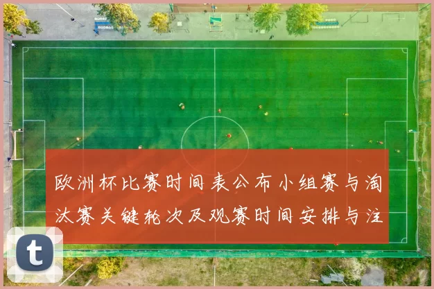 欧洲杯比赛时间表公布小组赛与淘汰赛关键轮次及观赛时间安排与注意事项
