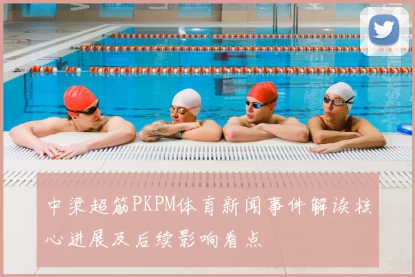 中梁超筋PKPM体育新闻事件解读核心进展及后续影响看点