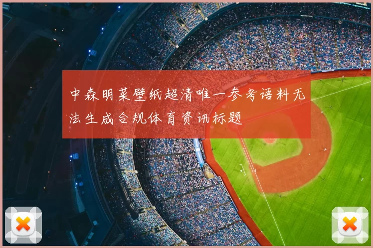 中森明菜壁纸超清唯一参考语料无法生成合规体育资讯标题