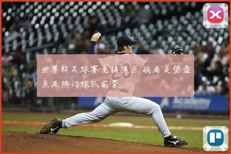 世界杯足球赛竞猜焦点 战局走势盘点及热门球队前景