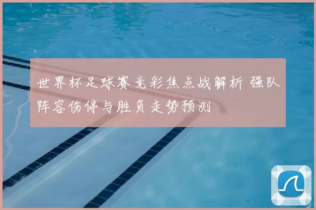 世界杯足球赛竞彩焦点战解析 强队阵容伤停与胜负走势预测