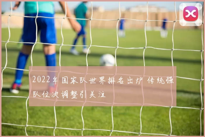 2022年国家队世界排名出炉 传统强队位次调整引关注