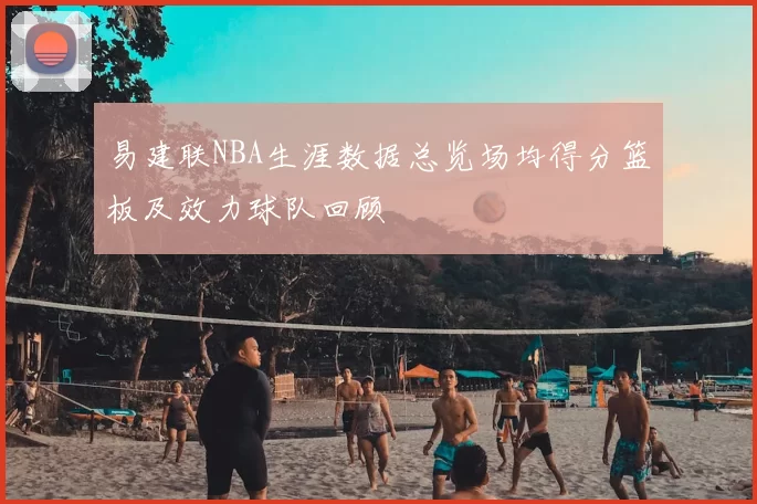 易建联NBA生涯数据总览场均得分篮板及效力球队回顾