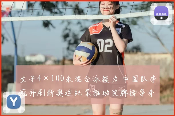 女子4×100米混合泳接力 中国队夺冠并刷新奥运纪录推动奖牌榜争夺