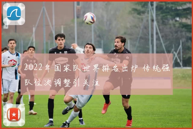 2022年国家队世界排名出炉 传统强队位次调整引关注
