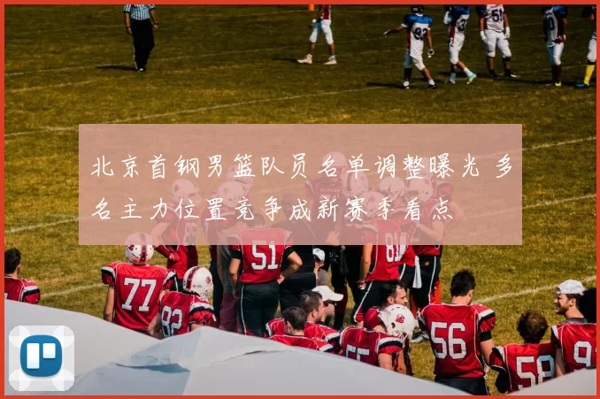 北京首钢男篮队员名单调整曝光 多名主力位置竞争成新赛季看点