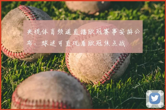 央视体育频道直播欧冠赛事安排公布，球迷可直观看欧冠焦点战