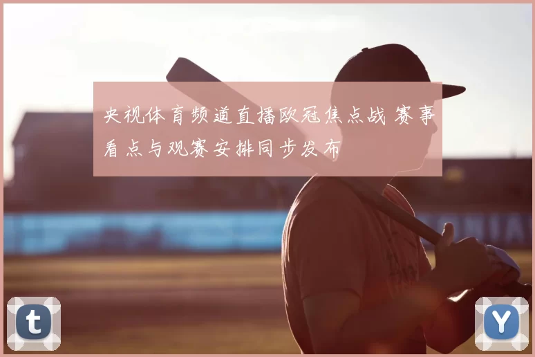 央视体育频道直播欧冠焦点战 赛事看点与观赛安排同步发布