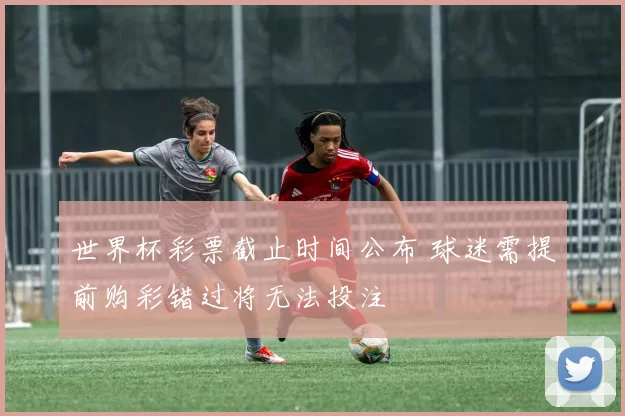 世界杯彩票截止时间公布 球迷需提前购彩错过将无法投注