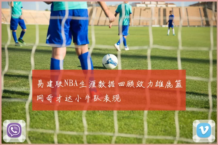 易建联NBA生涯数据回顾效力雄鹿篮网奇才达小牛队表现