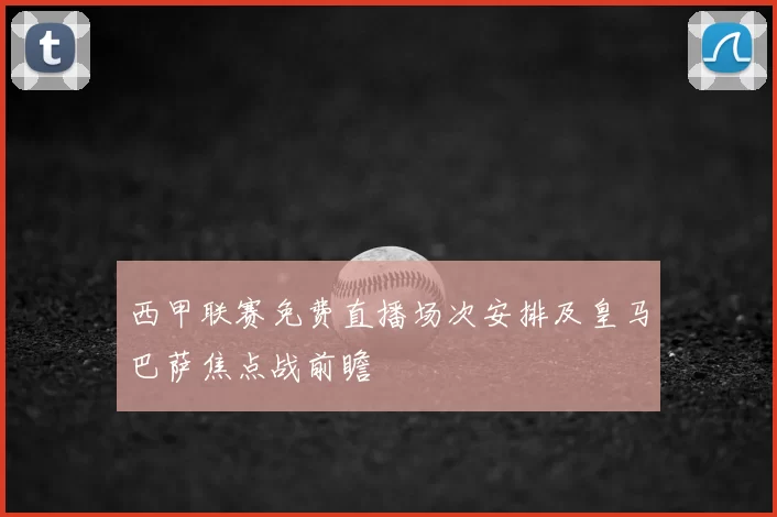 西甲联赛免费直播场次安排及皇马巴萨焦点战前瞻