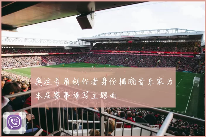 奥运号角创作者身份揭晓音乐家为本届赛事谱写主题曲