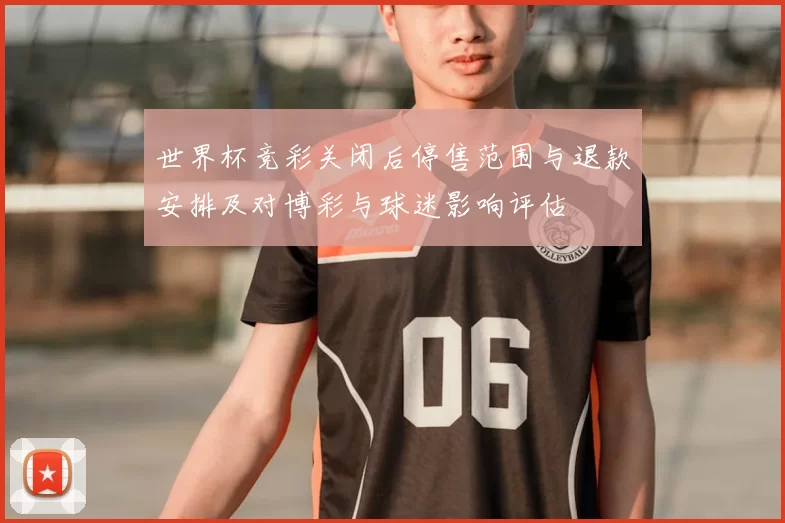 世界杯竞彩关闭后停售范围与退款安排及对博彩与球迷影响评估