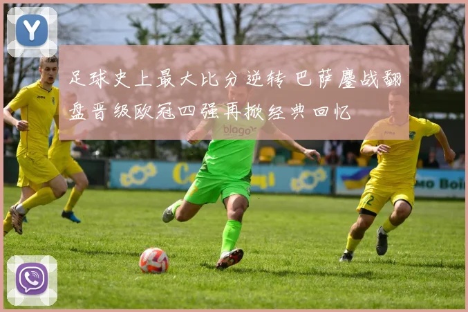 足球史上最大比分逆转 巴萨鏖战翻盘晋级欧冠四强再掀经典回忆