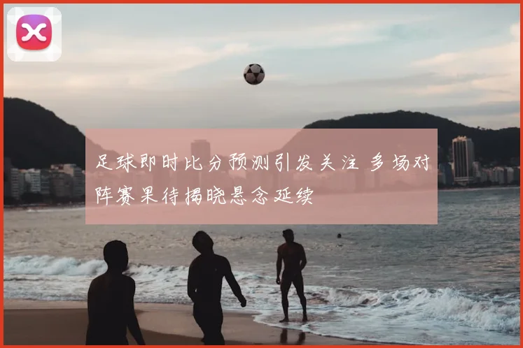 足球即时比分预测引发关注 多场对阵赛果待揭晓悬念延续