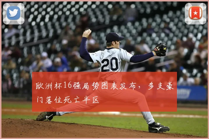欧洲杯16强局势图表发布,多支豪门落位死亡半区