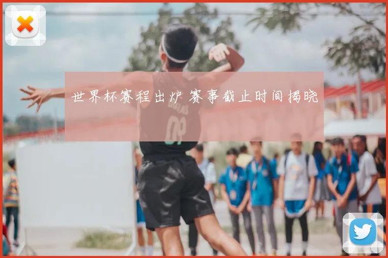 世界杯赛程出炉 赛事截止时间揭晓