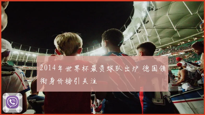 2014年世界杯最贵球队出炉 德国领衔身价榜引关注