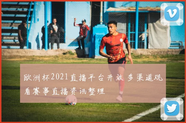 欧洲杯2021直播平台开放 多渠道观看赛事直播资讯整理
