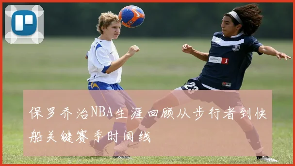 保罗乔治NBA生涯回顾从步行者到快船关键赛季时间线