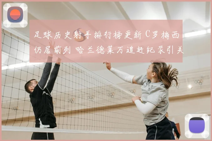 足球历史射手排行榜更新 C罗梅西仍居前列 哈兰德莱万追赶纪录引关注