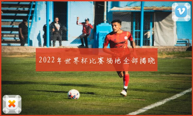 2022年世界杯比赛场地全部揭晓