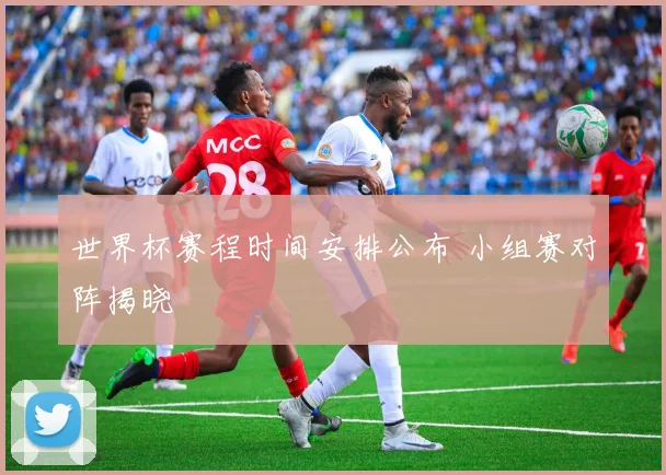 世界杯赛程时间安排公布 小组赛对阵揭晓