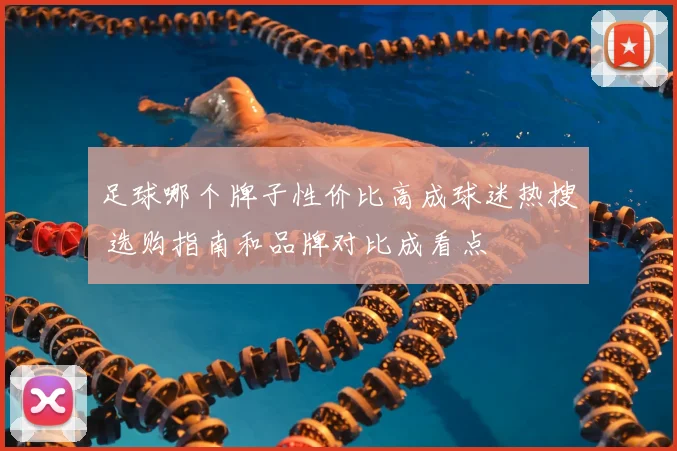 足球哪个牌子性价比高成球迷热搜 选购指南和品牌对比成看点