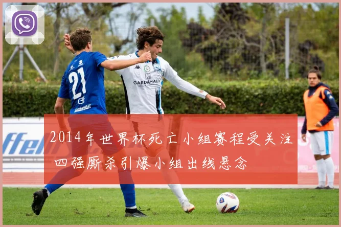 2014年世界杯死亡小组赛程受关注 四强厮杀引爆小组出线悬念