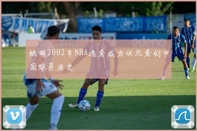 姚明2002年NBA选秀成为状元秀创中国球员历史