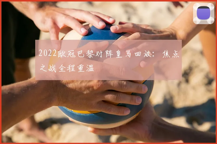 2022欧冠巴黎对阵皇马回放：焦点之战全程重温