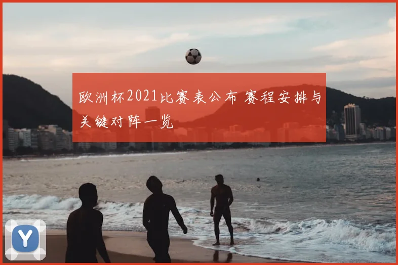 欧洲杯2021比赛表公布 赛程安排与关键对阵一览