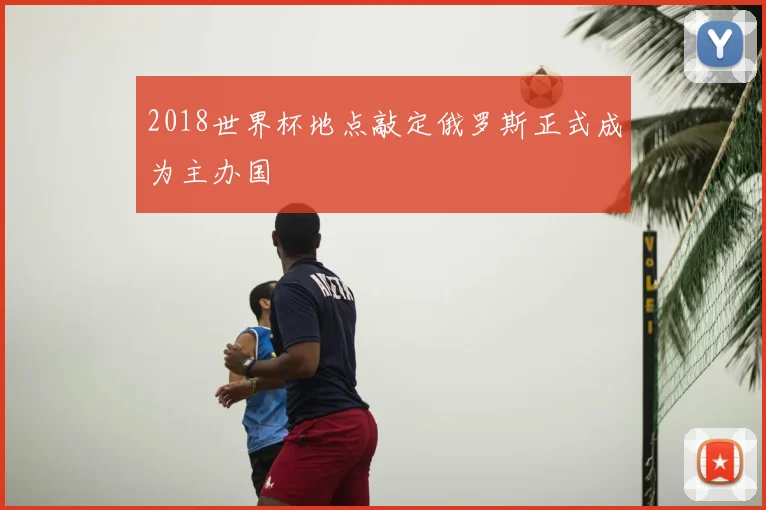 2018世界杯地点敲定俄罗斯正式成为主办国