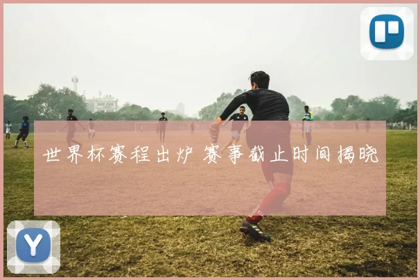 世界杯赛程出炉 赛事截止时间揭晓