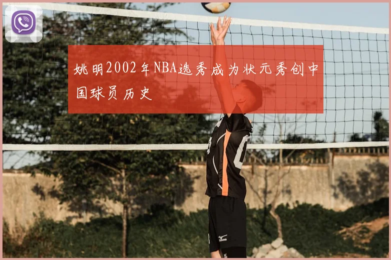 姚明2002年NBA选秀成为状元秀创中国球员历史